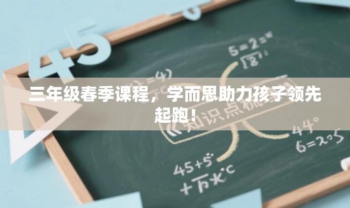 三年级春季课程,学而思助力孩子领先起跑! 三年级春季课程,学而思助力孩子领先起跑!