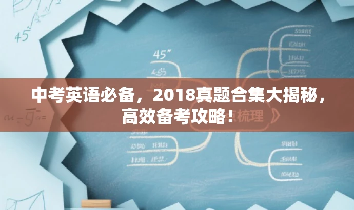 中考英语必备,2018真题合集大揭秘,高效备考攻略! 中考英语必备,2018真题合集大揭秘,高效备考攻略!