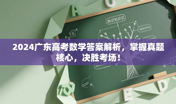 2024广东高考数学答案解析,掌握真题核心,决胜考场! 2024广东高考数学答案解析,掌握真题核心,决胜考场!