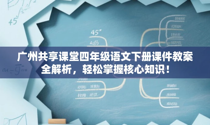 广州共享课堂四年级语文下册课件教案全解析,轻松掌握核心知识! 广州共享课堂四年级语文下册课件教案全解析,轻松掌握核心知识!