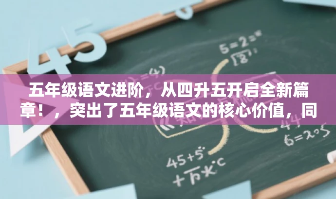 五年级语文进阶,从四升五开启全新篇章!,突出了五年级语文的核心价值,同时使用了有吸引力的语言来吸引目标人群的注意力。 五年级语文进阶,从四升五开启全新篇章!,突出了五年级语文的核心价值,同时使用了有吸引力的语言来吸引目标人群的注意力。