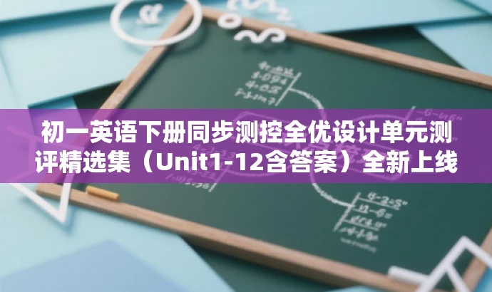 初一英语下册同步测控全优设计单元测评精选集（Unit1-12含答案）全新上线！