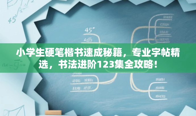 小学生硬笔楷书速成秘籍,专业字帖精选,书法进阶123集全攻略! 小学生硬笔楷书速成秘籍,专业字帖精选,书法进阶123集全攻略!