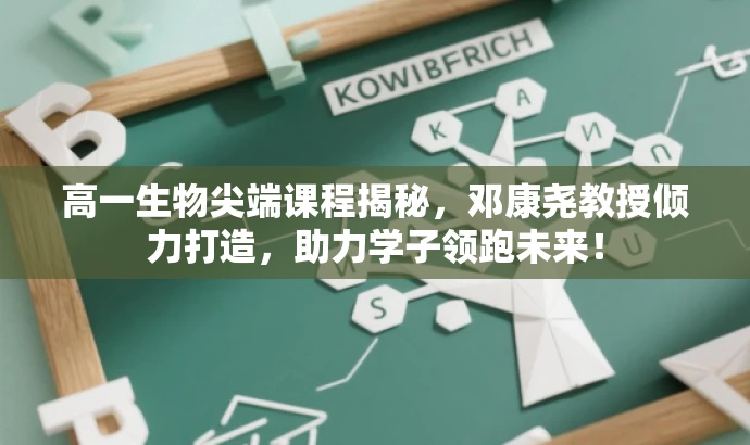高一生物尖端课程揭秘,邓康尧教授倾力打造,助力学子领跑未来! 高一生物尖端课程揭秘,邓康尧教授倾力打造,助力学子领跑未来!