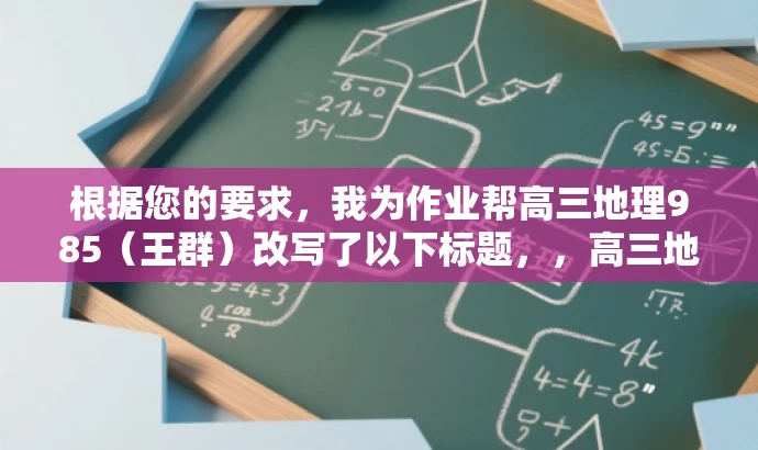 根据您的要求,我为作业帮高三地理985(王群)改写了以下标题,,高三地理学霸秘籍,作业帮王群带你冲刺985名校,突出了核心价值,即帮助高三学生提高地理成绩,并强调了王群老师的教学方法和技巧。同时,使用冲刺985名校来吸引目标人群的注意力,语言简洁而有吸引力。 根据您的要求,我为作业帮高三地理985(王群)改写了以下标题,,高三地理学霸秘籍,作业帮王群带你冲刺985名校,突出了核心价值,即帮助高三学生提高地理成绩,并强调了王群老师的教学方法和技巧。同时,使用冲刺985名校来吸引目标人群的注意力,语言简洁而有吸引力。