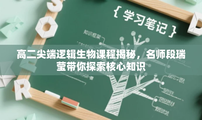 高二尖端逻辑生物课程揭秘,名师段瑞莹带你探索核心知识 高二尖端逻辑生物课程揭秘,名师段瑞莹带你探索核心知识