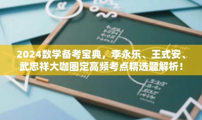 2024数学备考宝典,李永乐、王式安、武忠祥大咖圈定高频考点精选题解析! 2024数学备考宝典,李永乐、王式安、武忠祥大咖圈定高频考点精选题解析!