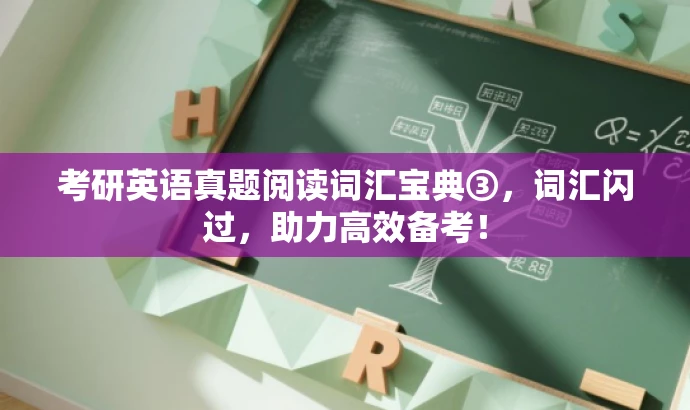 考研英语真题阅读词汇宝典③,词汇闪过,助力高效备考! 考研英语真题阅读词汇宝典③,词汇闪过,助力高效备考!