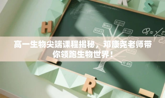 高一生物尖端课程揭秘,邓康尧老师带你领跑生物世界! 高一生物尖端课程揭秘,邓康尧老师带你领跑生物世界!