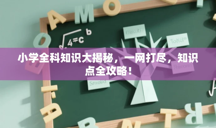小学全科知识大揭秘,一网打尽,知识点全攻略! 小学全科知识大揭秘,一网打尽,知识点全攻略!