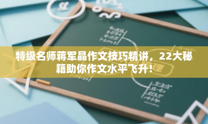 特级名师蒋军晶作文技巧精讲,22大秘籍助你作文水平飞升! 特级名师蒋军晶作文技巧精讲,22大秘籍助你作文水平飞升!