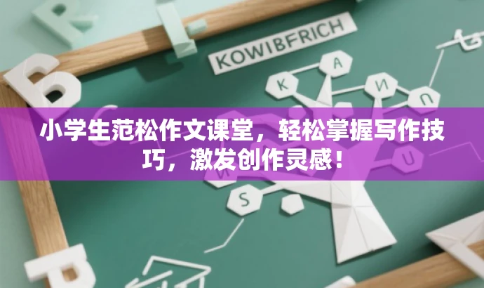小学生范松作文课堂,轻松掌握写作技巧,激发创作灵感! 小学生范松作文课堂,轻松掌握写作技巧,激发创作灵感!