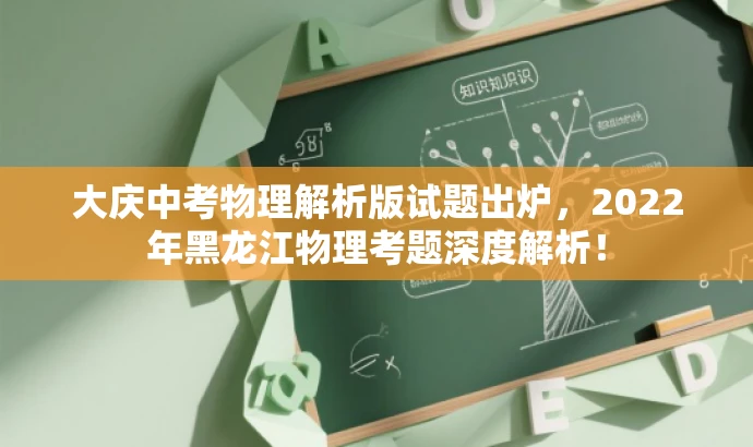 大庆中考物理解析版试题出炉,2022年黑龙江物理考题深度解析! 大庆中考物理解析版试题出炉,2022年黑龙江物理考题深度解析!