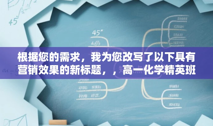 根据您的需求,我为您改写了以下具有营销效果的新标题,,高一化学精英班,五木尖端课程,开启化学新纪元!,突出了核心价值,强调了精英班和尖端课程,同时使用了吸引人的语言来引起目标人群的兴趣和好奇心。 根据您的需求,我为您改写了以下具有营销效果的新标题,,高一化学精英班,五木尖端课程,开启化学新纪元!,突出了核心价值,强调了精英班和尖端课程,同时使用了吸引人的语言来引起目标人群的兴趣和好奇心。