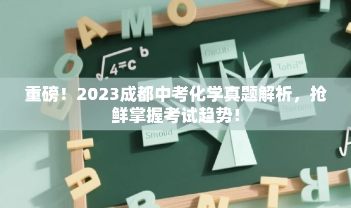 重磅!2023成都中考化学真题解析,抢鲜掌握考试趋势! 重磅!2023成都中考化学真题解析,抢鲜掌握考试趋势!