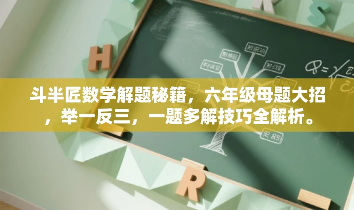 斗半匠数学解题秘籍,六年级母题大招,举一反三,一题多解技巧全解析。 斗半匠数学解题秘籍,六年级母题大招,举一反三,一题多解技巧全解析。
