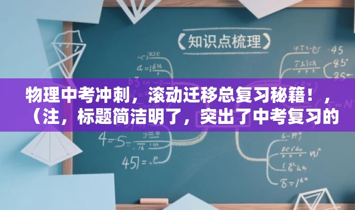 物理中考冲刺,滚动迁移总复习秘籍!,(注,标题简洁明了,突出了中考复习的核心价值,同时语言具有吸引力,易于引起目标人群的注意。) 物理中考冲刺,滚动迁移总复习秘籍!,(注,标题简洁明了,突出了中考复习的核心价值,同时语言具有吸引力,易于引起目标人群的注意。)