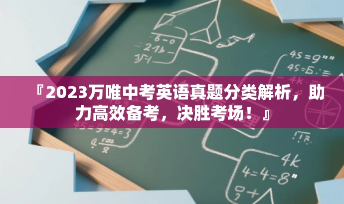 『2023万唯中考英语真题分类解析,助力高效备考,决胜考场!』 『2023万唯中考英语真题分类解析,助力高效备考,决胜考场!』