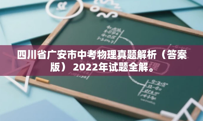 四川省广安市中考物理真题解析(答案版) 2022年试题全解。 四川省广安市中考物理真题解析(答案版) 2022年试题全解。