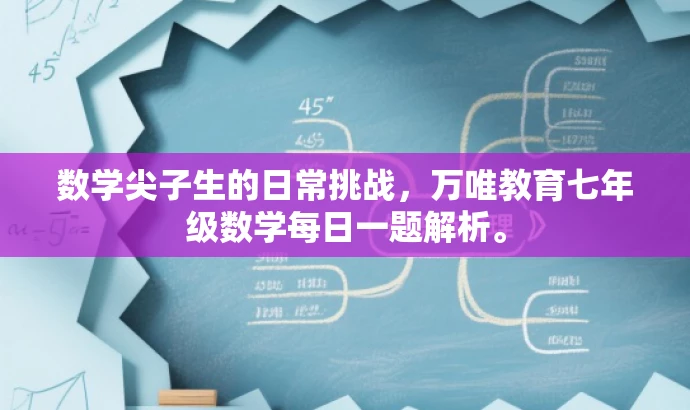 数学尖子生的日常挑战,万唯教育七年级数学每日一题解析。 数学尖子生的日常挑战,万唯教育七年级数学每日一题解析。