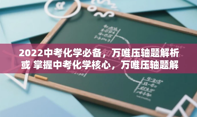 2022中考化学必备，万唯压轴题解析 或 掌握中考化学核心，万唯压轴题解析来袭。