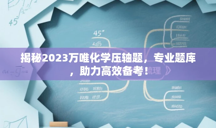 揭秘2023万唯化学压轴题,专业题库,助力高效备考! 揭秘2023万唯化学压轴题,专业题库,助力高效备考!