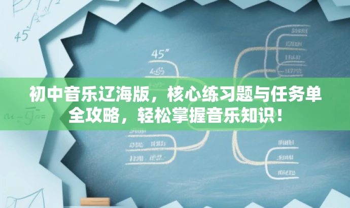 初中音乐辽海版,核心练习题与任务单全攻略,轻松掌握音乐知识! 初中音乐辽海版,核心练习题与任务单全攻略,轻松掌握音乐知识!
