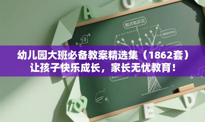 幼儿园大班必备教案精选集（1862套）让孩子快乐成长，家长无忧教育！
