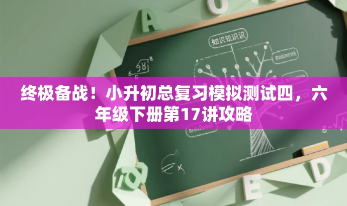 终极备战!小升初总复习模拟测试四,六年级下册第17讲攻略 终极备战!小升初总复习模拟测试四,六年级下册第17讲攻略