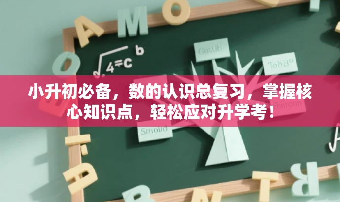 小升初必备,数的认识总复习,掌握核心知识点,轻松应对升学考! 小升初必备,数的认识总复习,掌握核心知识点,轻松应对升学考!