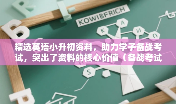 精选英语小升初资料,助力学子备战考试,突出了资料的核心价值(备战考试),同时使用了有吸引力的语言来吸引目标人群的注意力。 精选英语小升初资料,助力学子备战考试,突出了资料的核心价值(备战考试),同时使用了有吸引力的语言来吸引目标人群的注意力。