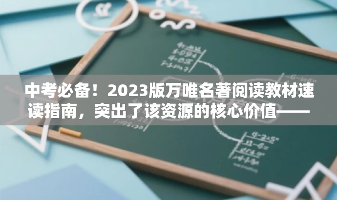 中考必备!2023版万唯名著阅读教材速读指南,突出了该资源的核心价值——中考必备,强调了其重要性,同时使用了速读指南这一具有吸引力的词汇来吸引目标人群的注意力。 中考必备!2023版万唯名著阅读教材速读指南,突出了该资源的核心价值——中考必备,强调了其重要性,同时使用了速读指南这一具有吸引力的词汇来吸引目标人群的注意力。