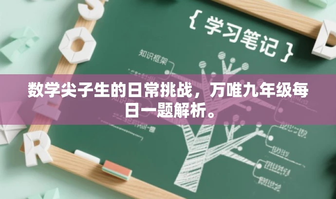 数学尖子生的日常挑战,万唯九年级每日一题解析。 数学尖子生的日常挑战,万唯九年级每日一题解析。
