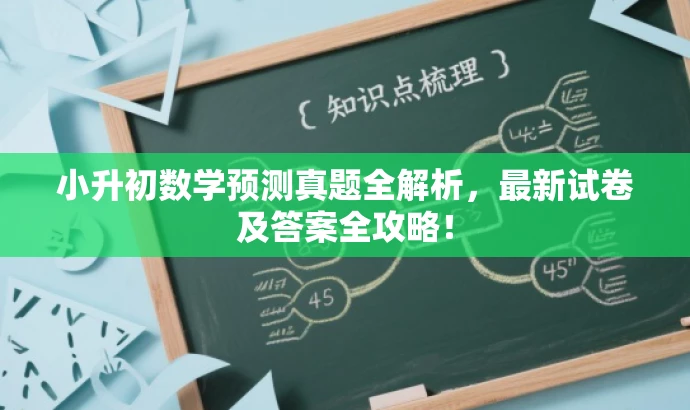 小升初数学预测真题全解析,最新试卷及答案全攻略! 小升初数学预测真题全解析,最新试卷及答案全攻略!