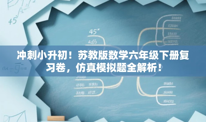 冲刺小升初！苏教版数学六年级下册复习卷，仿真模拟题全解析！