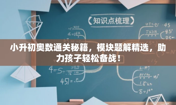 小升初奥数通关秘籍,模块题解精选,助力孩子轻松备战! 小升初奥数通关秘籍,模块题解精选,助力孩子轻松备战!