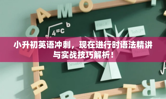 小升初英语冲刺,现在进行时语法精讲与实战技巧解析! 小升初英语冲刺,现在进行时语法精讲与实战技巧解析!