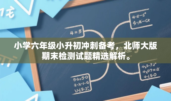小学六年级小升初冲刺备考,北师大版期末检测试题精选解析。 小学六年级小升初冲刺备考,北师大版期末检测试题精选解析。