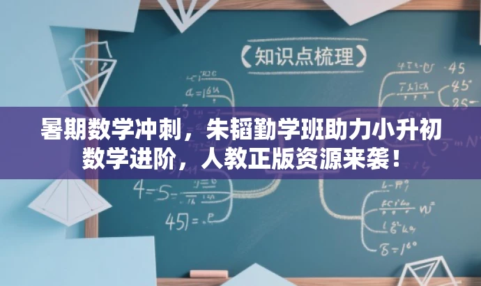 暑期数学冲刺,朱韬勤学班助力小升初数学进阶,人教正版资源来袭! 暑期数学冲刺,朱韬勤学班助力小升初数学进阶,人教正版资源来袭!