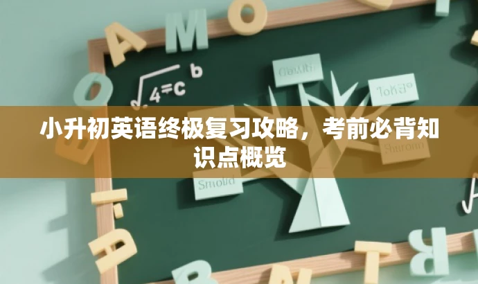 小升初英语终极复习攻略,考前必背知识点概览 小升初英语终极复习攻略,考前必背知识点概览