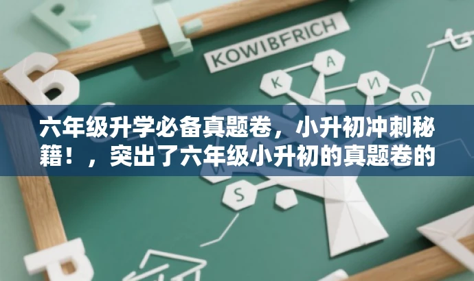 六年级升学必备真题卷,小升初冲刺秘籍!,突出了六年级小升初的真题卷的核心价值,同时使用了冲刺秘籍这样的词汇来吸引学生和家长的注意力,适配目标人群的需求。 六年级升学必备真题卷,小升初冲刺秘籍!,突出了六年级小升初的真题卷的核心价值,同时使用了冲刺秘籍这样的词汇来吸引学生和家长的注意力,适配目标人群的需求。