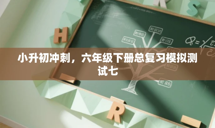 小升初冲刺,六年级下册总复习模拟测试七 小升初冲刺,六年级下册总复习模拟测试七