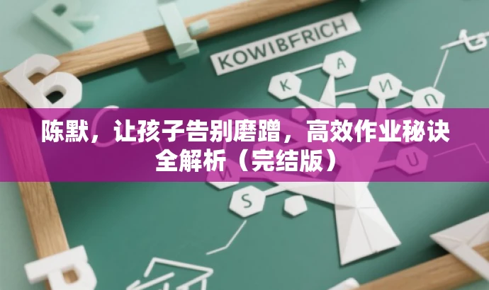陈默,让孩子告别磨蹭,高效作业秘诀全解析(完结版) 陈默,让孩子告别磨蹭,高效作业秘诀全解析(完结版)