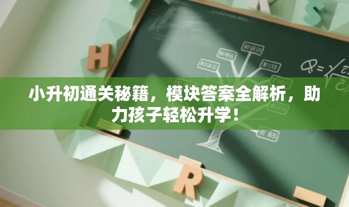 小升初通关秘籍,模块答案全解析,助力孩子轻松升学! 小升初通关秘籍,模块答案全解析,助力孩子轻松升学!