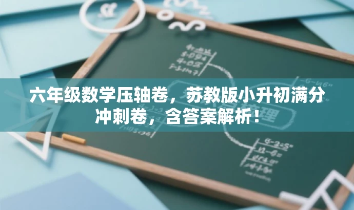 六年级数学压轴卷,苏教版小升初满分冲刺卷,含答案解析! 六年级数学压轴卷,苏教版小升初满分冲刺卷,含答案解析!