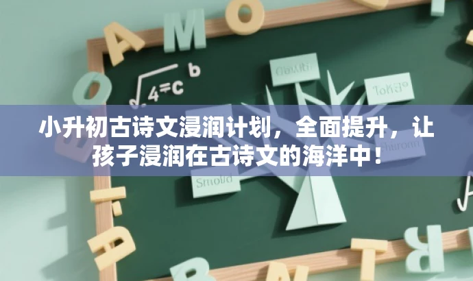 小升初古诗文浸润计划,全面提升,让孩子浸润在古诗文的海洋中! 小升初古诗文浸润计划,全面提升,让孩子浸润在古诗文的海洋中!