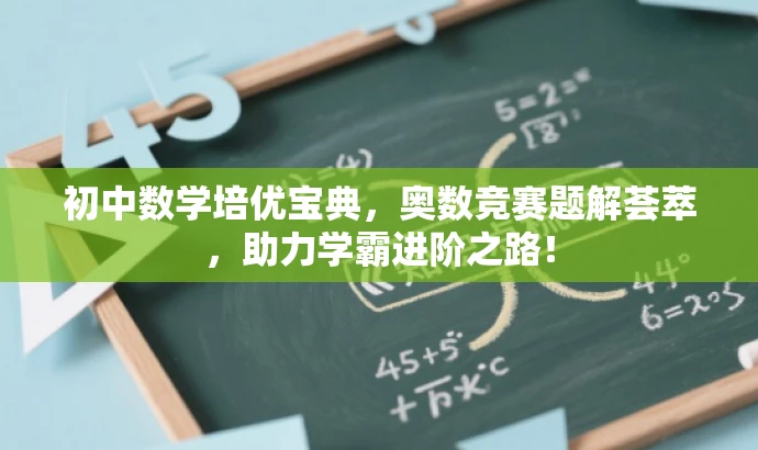 初中数学培优宝典,奥数竞赛题解荟萃,助力学霸进阶之路! 初中数学培优宝典,奥数竞赛题解荟萃,助力学霸进阶之路!