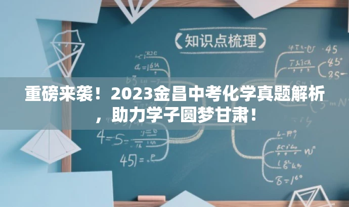 重磅来袭!2023金昌中考化学真题解析,助力学子圆梦甘肃! 重磅来袭!2023金昌中考化学真题解析,助力学子圆梦甘肃!