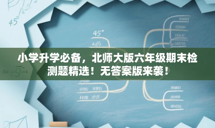 小学升学必备,北师大版六年级期末检测题精选!无答案版来袭! 小学升学必备,北师大版六年级期末检测题精选!无答案版来袭!