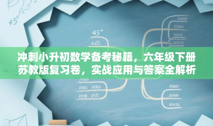 冲刺小升初数学备考秘籍，六年级下册苏教版复习卷，实战应用与答案全解析。